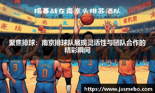 聚焦排球：南京排球队展现灵活性与团队合作的精彩瞬间