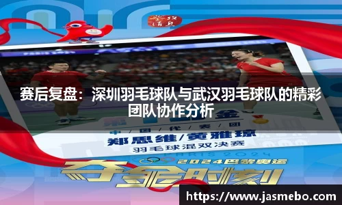 赛后复盘：深圳羽毛球队与武汉羽毛球队的精彩团队协作分析