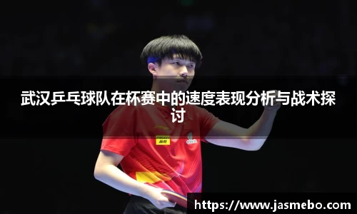 武汉乒乓球队在杯赛中的速度表现分析与战术探讨