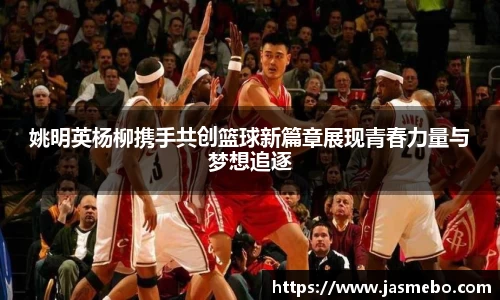 姚明英杨柳携手共创篮球新篇章展现青春力量与梦想追逐