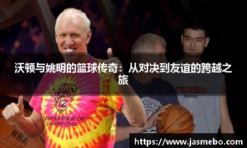 沃顿与姚明的篮球传奇：从对决到友谊的跨越之旅