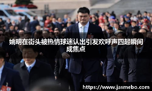 姚明在街头被热情球迷认出引发欢呼声四起瞬间成焦点