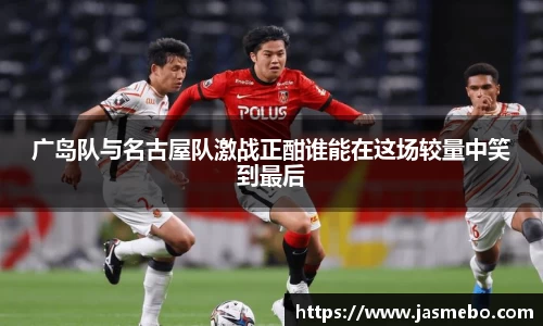 广岛队与名古屋队激战正酣谁能在这场较量中笑到最后